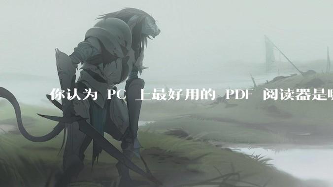 你认为 PC 上最好用的 PDF 阅读器是哪一种？
